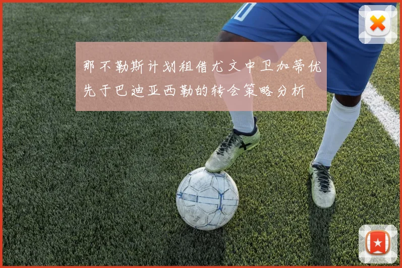 那不勒斯计划租借尤文中卫加蒂优先于巴迪亚西勒的转会策略分析